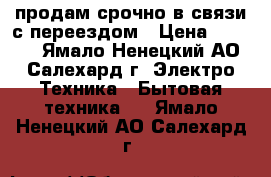 продам срочно в связи с переездом › Цена ­ 6 800 - Ямало-Ненецкий АО, Салехард г. Электро-Техника » Бытовая техника   . Ямало-Ненецкий АО,Салехард г.